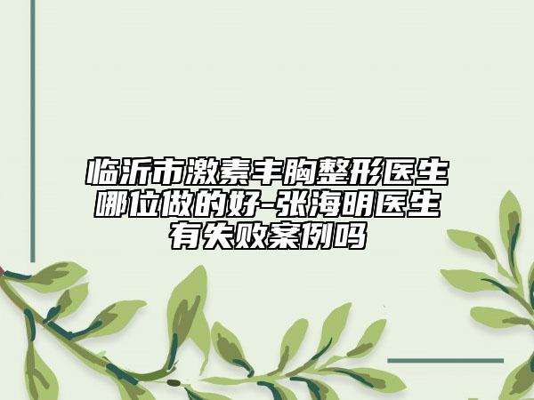臨沂市激素豐胸整形醫(yī)生哪位做的好-張海明醫(yī)生有失敗案例嗎