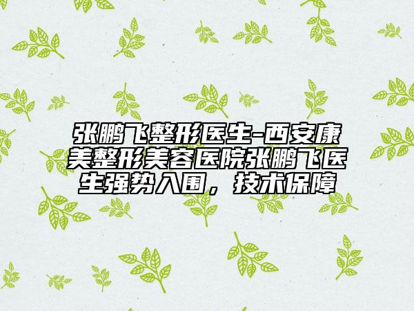 張鵬飛整形醫(yī)生-西安康美整形美容醫(yī)院張鵬飛醫(yī)生強(qiáng)勢入圍，技術(shù)保障