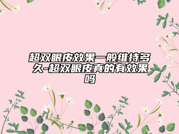 超雙眼皮效果一般維持多久-超雙眼皮真的有效果嗎