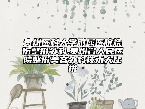 貴州醫(yī)科大學(xué)附屬醫(yī)院燒傷整形外科,貴州省人民醫(yī)院整形美容外科技術(shù)大比拼