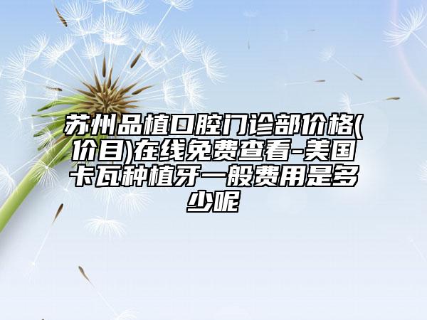 蘇州品植口腔門診部?jī)r(jià)格(價(jià)目)在線免費(fèi)查看-美國(guó)卡瓦種植牙一般費(fèi)用是多少呢