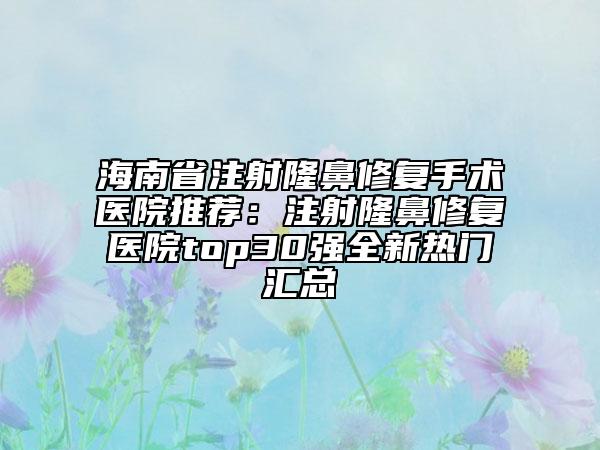 海南省注射隆鼻修復(fù)手術(shù)醫(yī)院推薦:注射隆鼻修復(fù)醫(yī)院top30強(qiáng)全新熱門匯總