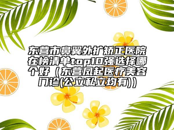 東營市鼻翼外擴矯正醫(yī)院在榜清單top10強選擇哪個好（東營鳳起醫(yī)療美容門診(公立私立均有)）