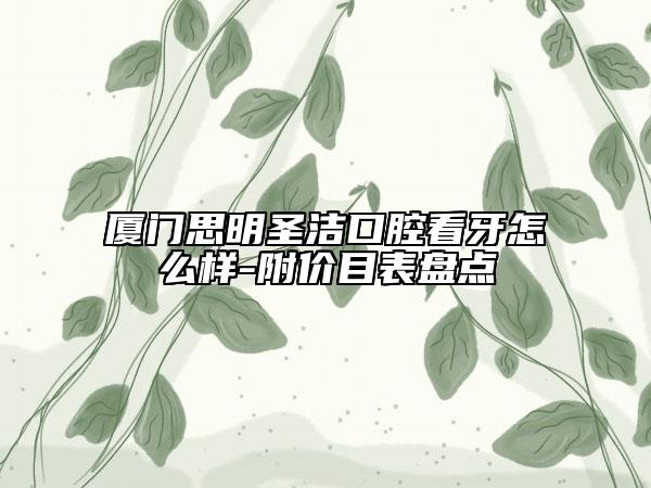 廈門思明圣潔口腔看牙怎么樣-附價目表盤點