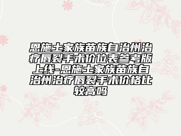 恩施土家族苗族自治州治療唇裂手術(shù)價(jià)位表參考版上線-恩施土家族苗族自治州治療唇裂手術(shù)價(jià)格比較高嗎