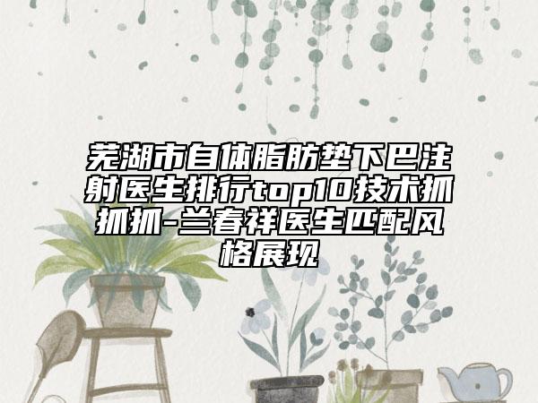 蕪湖市自體脂肪墊下巴注射醫(yī)生排行top10技術(shù)抓抓抓-蘭春祥醫(yī)生匹配風(fēng)格展現(xiàn)