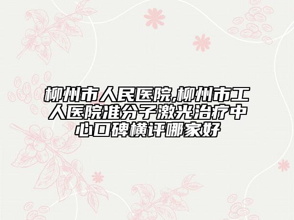 柳州市人民醫(yī)院,柳州市工人醫(yī)院準(zhǔn)分子激光治療中心口碑橫評哪家好