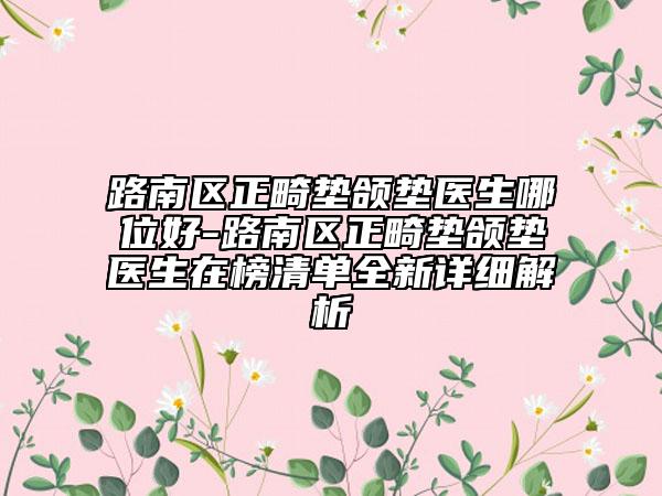 路南區(qū)正畸墊頜墊醫(yī)生哪位好-路南區(qū)正畸墊頜墊醫(yī)生在榜清單全新詳細(xì)解析