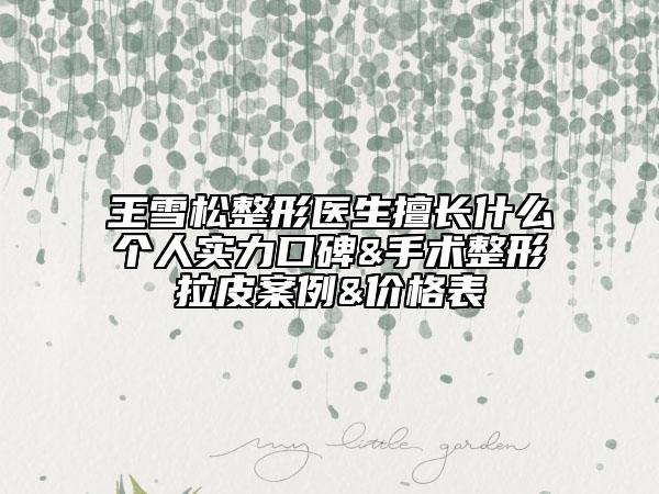 王雪松整形醫(yī)生擅長什么個人實力口碑&手術(shù)整形拉皮案例&價格表