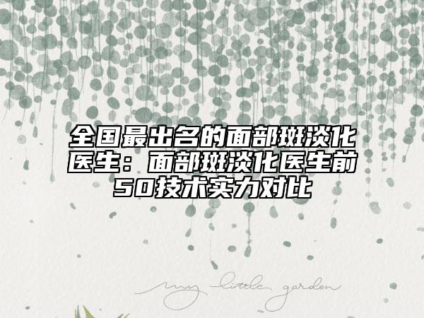 全國最出名的面部斑淡化醫(yī)生:面部斑淡化醫(yī)生前50技術(shù)實(shí)力對(duì)比