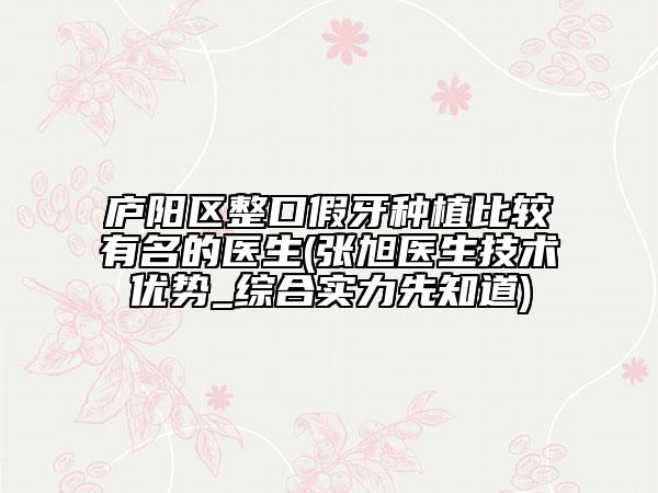廬陽區(qū)整口假牙種植比較有名的醫(yī)生(張旭醫(yī)生技術(shù)優(yōu)勢_綜合實力先知道)