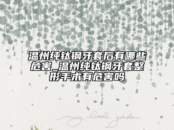 溫州純鈦鋼牙套后有哪些危害_溫州純鈦鋼牙套整形手術(shù)有危害嗎
