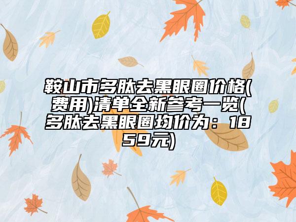 鞍山市多肽去黑眼圈價(jià)格(費(fèi)用)清單全新參考一覽(多肽去黑眼圈均價(jià)為：1859元)