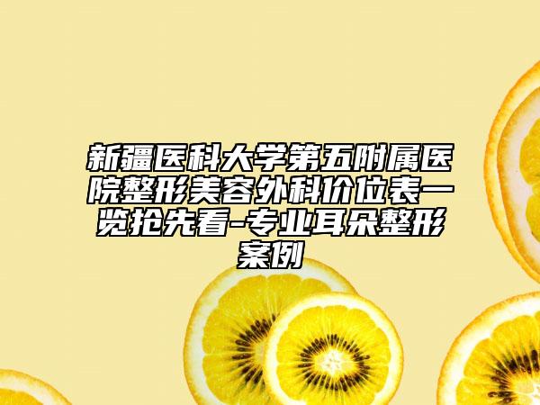 新疆醫(yī)科大學(xué)第五附屬醫(yī)院整形美容外科價(jià)位表一覽搶先看-專業(yè)耳朵整形案例