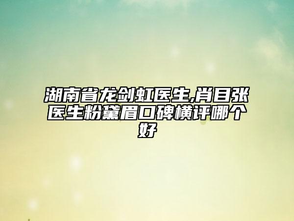 湖南省龍劍虹醫(yī)生,肖目張醫(yī)生粉黛眉口碑橫評(píng)哪個(gè)好