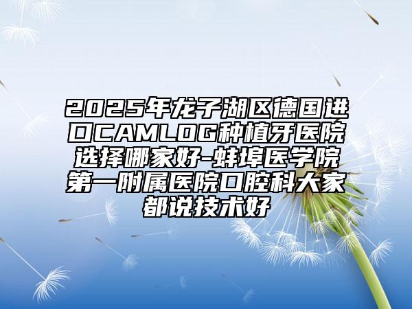 2025年龍子湖區(qū)德國進(jìn)口CAMLOG種植牙醫(yī)院選擇哪家好-蚌埠醫(yī)學(xué)院第一附屬醫(yī)院口腔科大家都說技術(shù)好