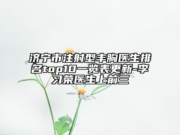 濟(jì)寧市注射型豐胸醫(yī)生排名top10一覽表更新-李習(xí)榮醫(yī)生上前三