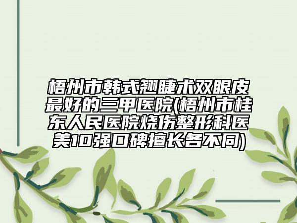 梧州市韓式翹睫術(shù)雙眼皮最好的三甲醫(yī)院(梧州市桂東人民醫(yī)院燒傷整形科醫(yī)美10強口碑擅長各不同)