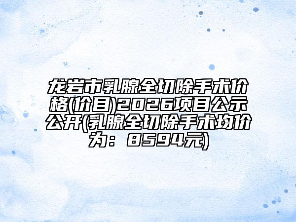 龍巖市乳腺全切除手術(shù)價格(價目)2026項目公示公開(乳腺全切除手術(shù)均價為：8594元)