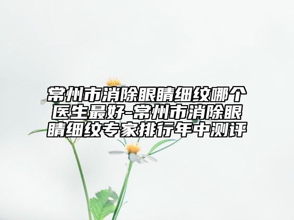 常州市消除眼睛細紋哪個醫(yī)生最好-常州市消除眼睛細紋專家排行年中測評