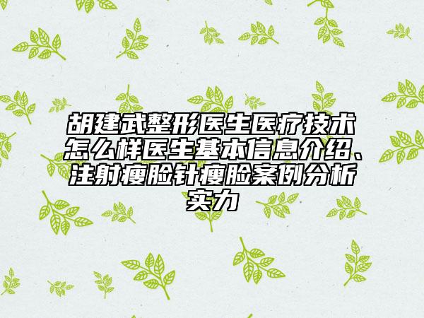 胡建武整形醫(yī)生醫(yī)療技術(shù)怎么樣醫(yī)生基本信息介紹、注射瘦臉針瘦臉案例分析實力