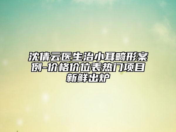 沈倩云醫(yī)生治小耳畸形案例-價格價位表熱門項目新鮮出爐