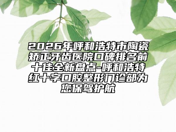 2026年呼和浩特市陶瓷矯正牙齒醫(yī)院口碑排名前十佳全新盤點(diǎn)-呼和浩特紅十字口腔整形門診部為您保駕護(hù)航
