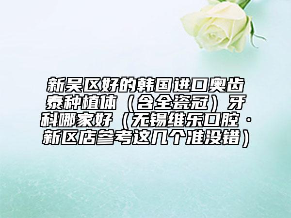 新吳區(qū)好的韓國(guó)進(jìn)口奧齒泰種植體(含全瓷冠)牙科哪家好(無錫維樂口腔·新區(qū)店參考這幾個(gè)準(zhǔn)沒錯(cuò))