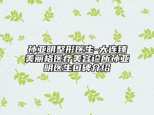 孫亞明整形醫(yī)生-大連臻美麗格醫(yī)療美容診所孫亞明醫(yī)生口碑介紹