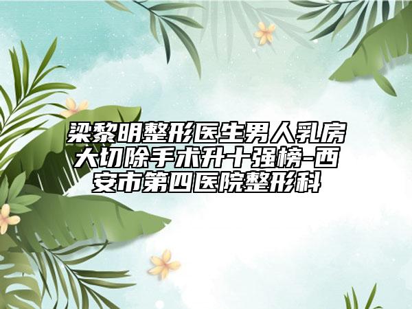 梁黎明整形醫(yī)生男人乳房大切除手術升十強榜-西安市第四醫(yī)院整形科