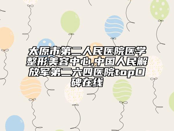 太原市第二人民醫(yī)院醫(yī)學(xué)整形美容中心,中國人民解放軍第二六四醫(yī)院top口碑在線