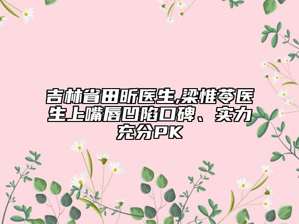 吉林省田昕醫(yī)生,梁惟苓醫(yī)生上嘴唇凹陷口碑、實(shí)力充分PK