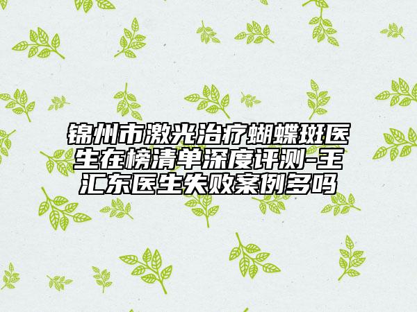 錦州市激光治療蝴蝶斑醫(yī)生在榜清單深度評測-王匯東醫(yī)生失敗案例多嗎