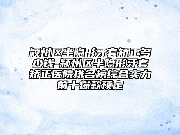 潁州區(qū)半隱形牙套矯正多少錢-潁州區(qū)半隱形牙套矯正醫(yī)院排名榜綜合實力前十爆款預(yù)定