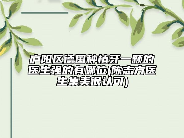 廬陽區(qū)德國種植牙一顆的醫(yī)生強(qiáng)的有哪位(陳志方醫(yī)生集美很認(rèn)可)