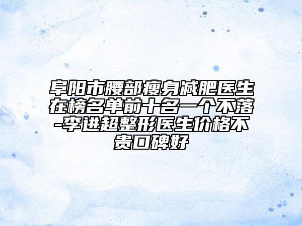 阜陽(yáng)市腰部瘦身減肥醫(yī)生在榜名單前十名一個(gè)不落-李進(jìn)超整形醫(yī)生價(jià)格不貴口碑好