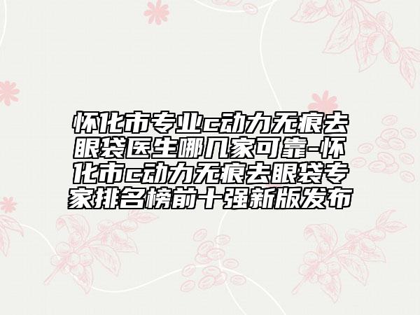 懷化市專業(yè)c動力無痕去眼袋醫(yī)生哪幾家可靠-懷化市c動力無痕去眼袋專家排名榜前十強新版發(fā)布