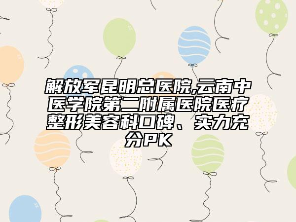 解放軍昆明總醫(yī)院,云南中醫(yī)學(xué)院第二附屬醫(yī)院醫(yī)療整形美容科口碑、實(shí)力充分PK