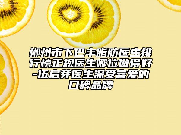 郴州市下巴豐脂肪醫(yī)生排行榜正規(guī)醫(yī)生哪位做得好-伍啟芽醫(yī)生深受喜愛(ài)的口碑品牌