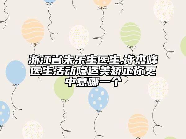 浙江省朱樂生醫(yī)生,許杰峰醫(yī)生活動隱適美矯正你更中意哪一個