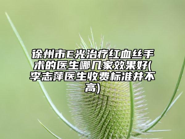 徐州市E光治療紅血絲手術(shù)的醫(yī)生哪幾家效果好(李志萍醫(yī)生收費標準并不高)
