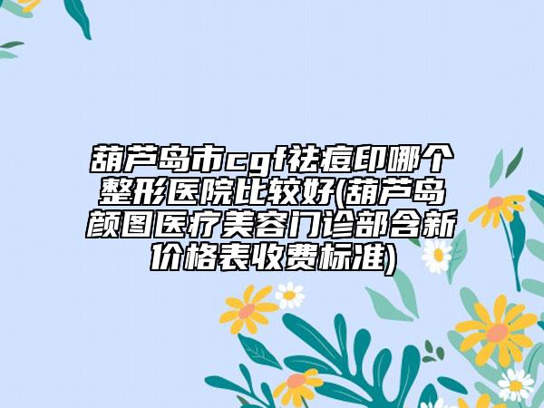 葫蘆島市cgf祛痘印哪個(gè)整形醫(yī)院比較好(葫蘆島顏圖醫(yī)療美容門診部含新價(jià)格表收費(fèi)標(biāo)準(zhǔn))