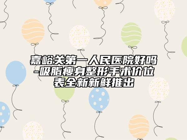 嘉峪關(guān)第一人民醫(yī)院好嗎-吸脂瘦身整形手術(shù)價(jià)位表全新新鮮推出