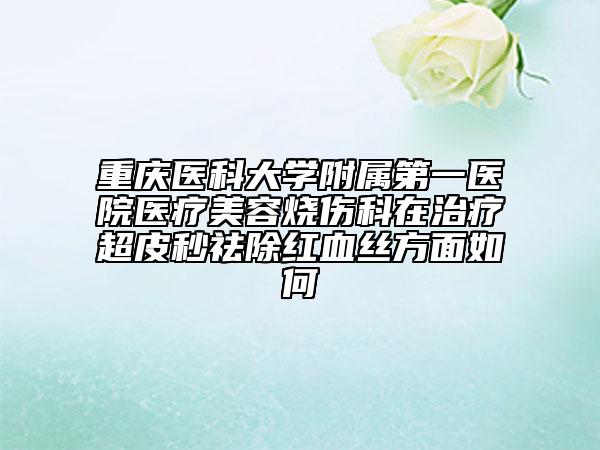 重慶醫(yī)科大學(xué)附屬第一醫(yī)院醫(yī)療美容燒傷科在治療超皮秒祛除紅血絲方面如何