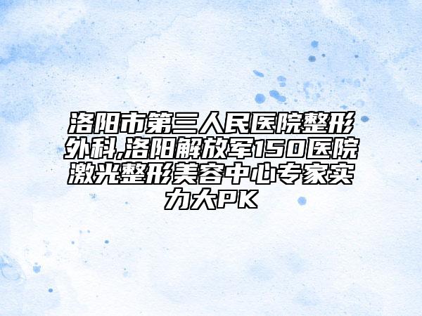 洛陽市第三人民醫(yī)院整形外科,洛陽解放軍150醫(yī)院激光整形美容中心專家實(shí)力大PK