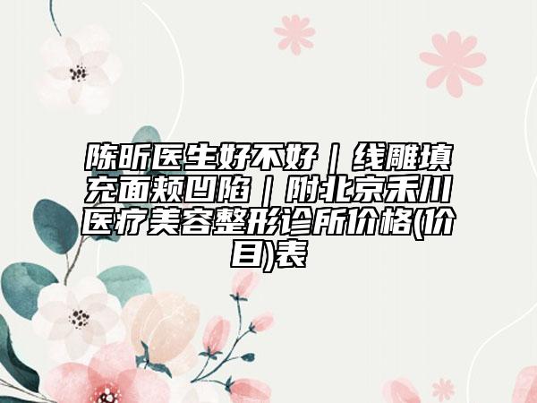 陳昕醫(yī)生好不好｜線雕填充面頰凹陷｜附北京禾川醫(yī)療美容整形診所價格(價目)表