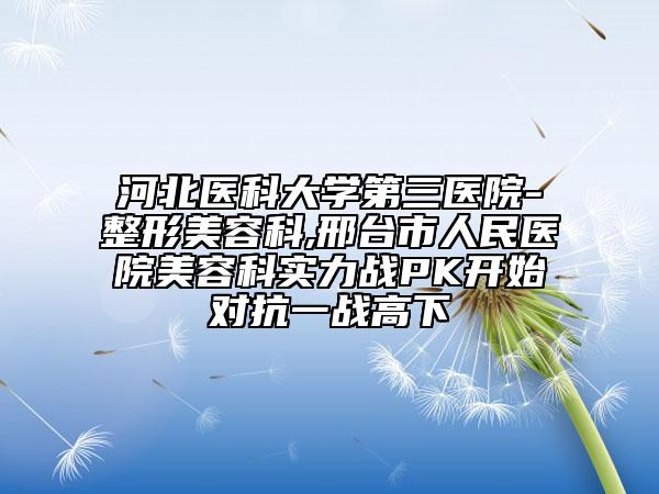 河北醫(yī)科大學(xué)第三醫(yī)院-整形美容科,邢臺(tái)市人民醫(yī)院美容科實(shí)力戰(zhàn)PK開始對(duì)抗一戰(zhàn)高下