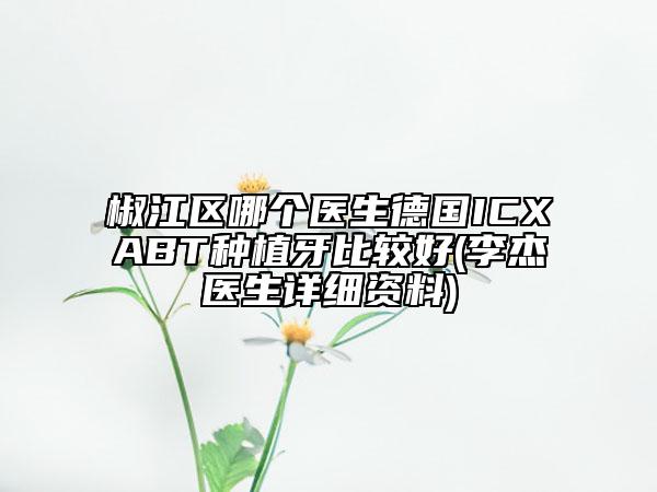 椒江區(qū)哪個(gè)醫(yī)生德國(guó)ICXABT種植牙比較好(李杰醫(yī)生詳細(xì)資料)