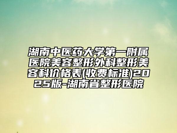 湖南中醫(yī)藥大學第一附屬醫(yī)院美容整形外科整形美容科價格表(收費標準)2025版-湖南省整形醫(yī)院