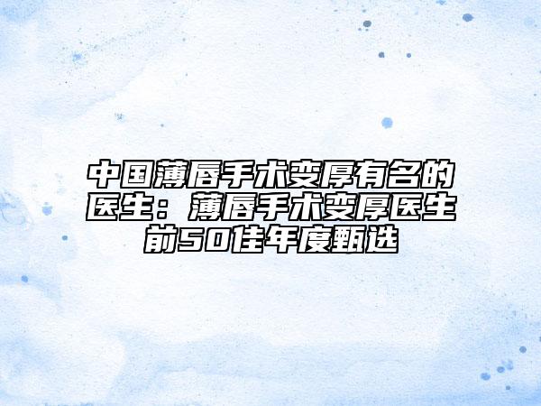 中國(guó)薄唇手術(shù)變厚有名的醫(yī)生:薄唇手術(shù)變厚醫(yī)生前50佳年度甄選